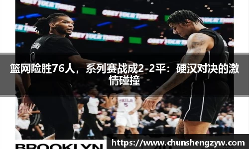 篮网险胜76人，系列赛战成2-2平：硬汉对决的激情碰撞
