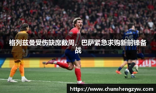 格列兹曼受伤缺席数周，巴萨紧急求购新前锋备战
