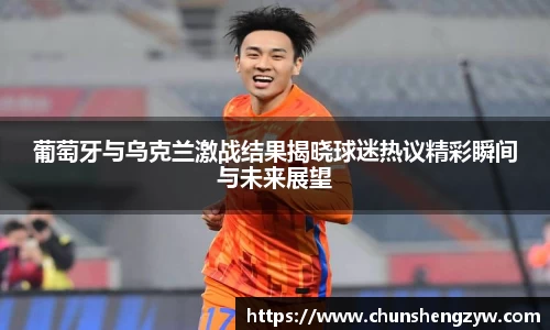 葡萄牙与乌克兰激战结果揭晓球迷热议精彩瞬间与未来展望