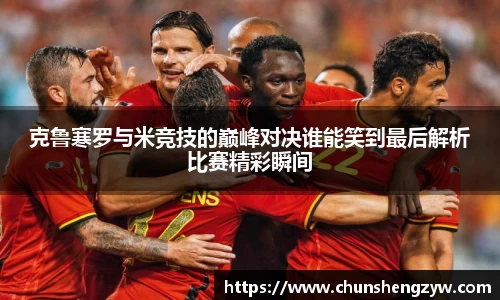 克鲁寒罗与米竞技的巅峰对决谁能笑到最后解析比赛精彩瞬间