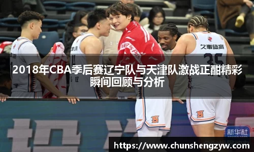 2018年CBA季后赛辽宁队与天津队激战正酣精彩瞬间回顾与分析