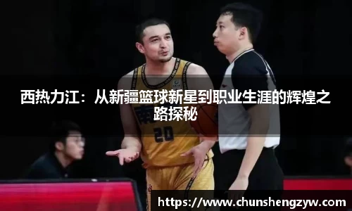 西热力江：从新疆篮球新星到职业生涯的辉煌之路探秘