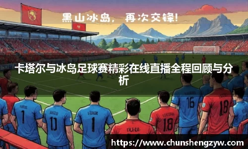 卡塔尔与冰岛足球赛精彩在线直播全程回顾与分析